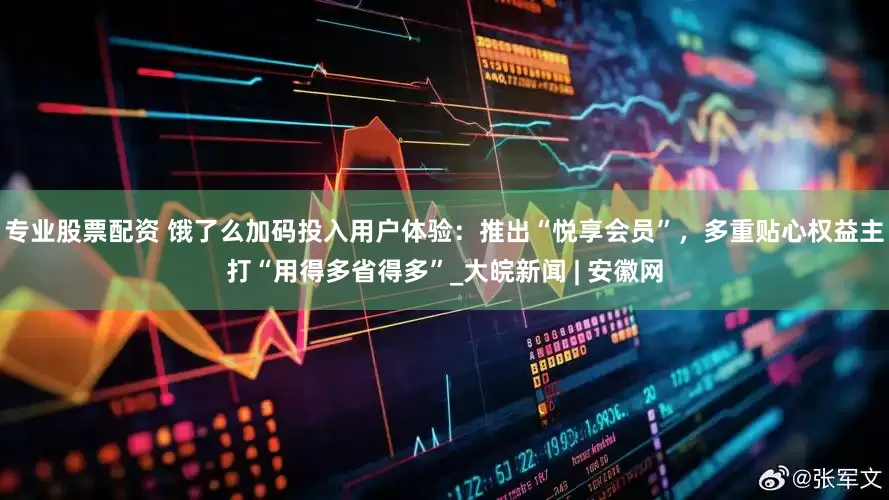 专业股票配资 饿了么加码投入用户体验：推出“悦享会员”，多重贴心权益主打“用得多省得多”_大皖新闻 | 安徽网