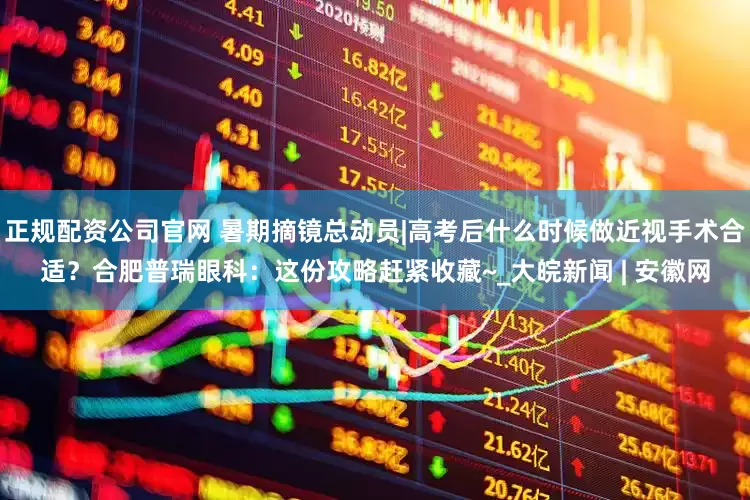 正规配资公司官网 暑期摘镜总动员|高考后什么时候做近视手术合适？合肥普瑞眼科：这份攻略赶紧收藏~_大皖新闻 | 安徽网