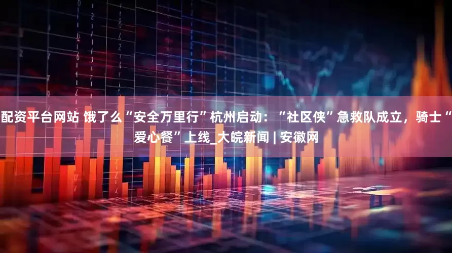 配资平台网站 饿了么“安全万里行”杭州启动：“社区侠”急救队成立，骑士“爱心餐”上线_大皖新闻 | 安徽网