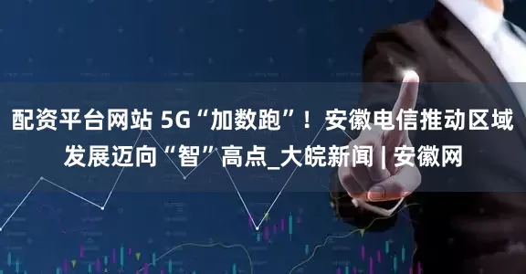 配资平台网站 5G“加数跑”！安徽电信推动区域发展迈向“智”高点_大皖新闻 | 安徽网