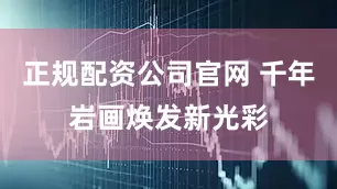 正规配资公司官网 千年岩画焕发新光彩