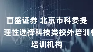 百盛证券 北京市科委提示：理性选择科技类校外培训机构