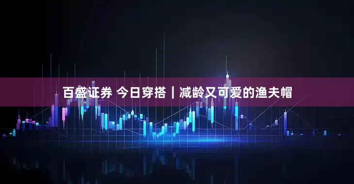 百盛证券 今日穿搭｜减龄又可爱的渔夫帽