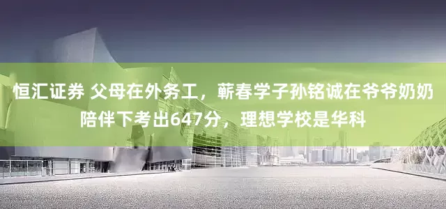 恒汇证券 父母在外务工，蕲春学子孙铭诚在爷爷奶奶陪伴下考出647分，理想学校是华科