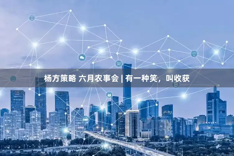 杨方策略 六月农事会 | 有一种笑，叫收获