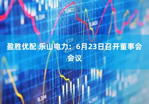 盈胜优配 乐山电力：6月23日召开董事会会议