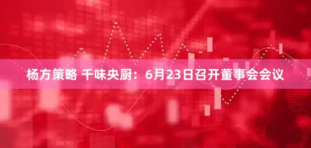 杨方策略 千味央厨：6月23日召开董事会会议