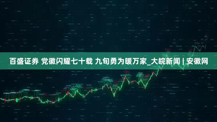 百盛证券 党徽闪耀七十载 九旬勇为暖万家_大皖新闻 | 安徽网