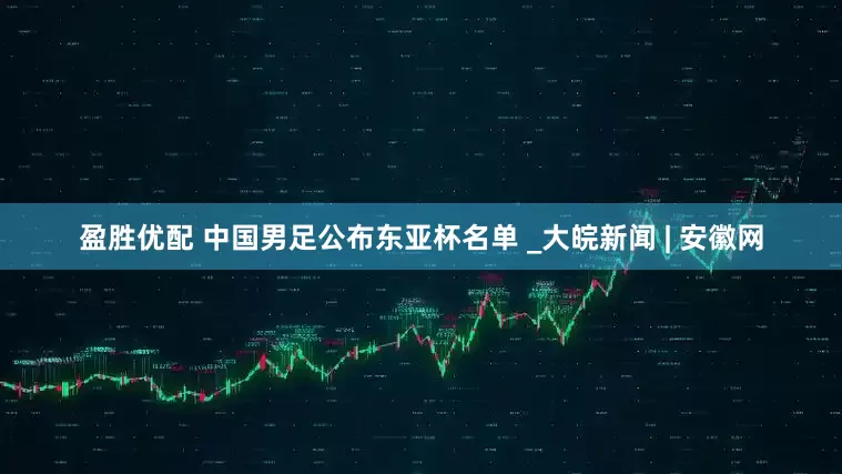 盈胜优配 中国男足公布东亚杯名单 _大皖新闻 | 安徽网