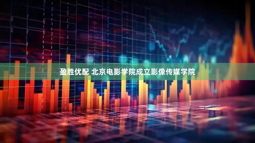 盈胜优配 北京电影学院成立影像传媒学院
