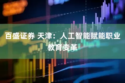百盛证券 天津：人工智能赋能职业教育变革