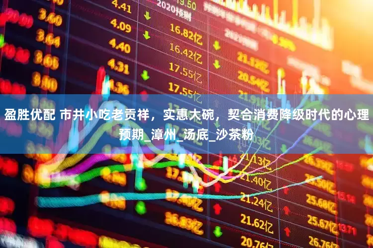 盈胜优配 市井小吃老贡祥，实惠大碗，契合消费降级时代的心理预期_漳州_汤底_沙茶粉
