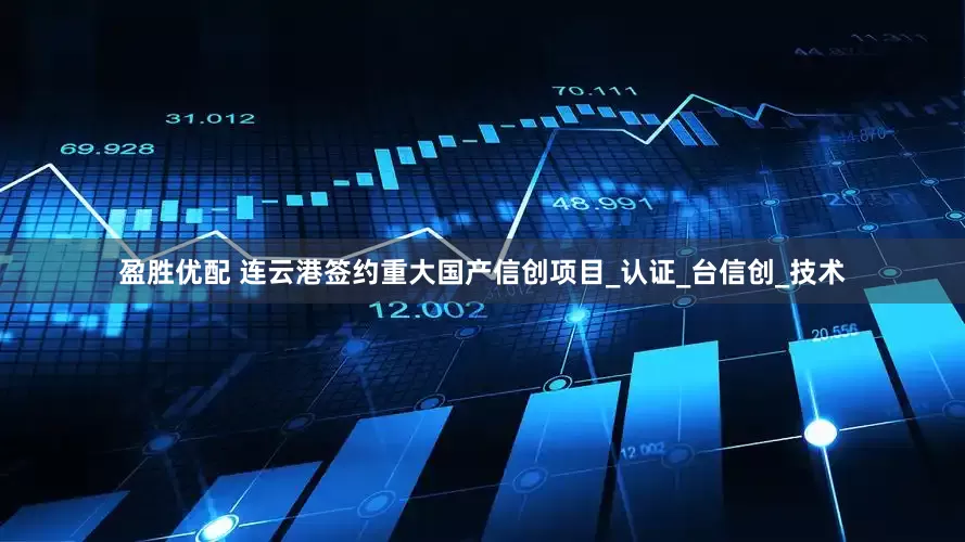 盈胜优配 连云港签约重大国产信创项目_认证_台信创_技术