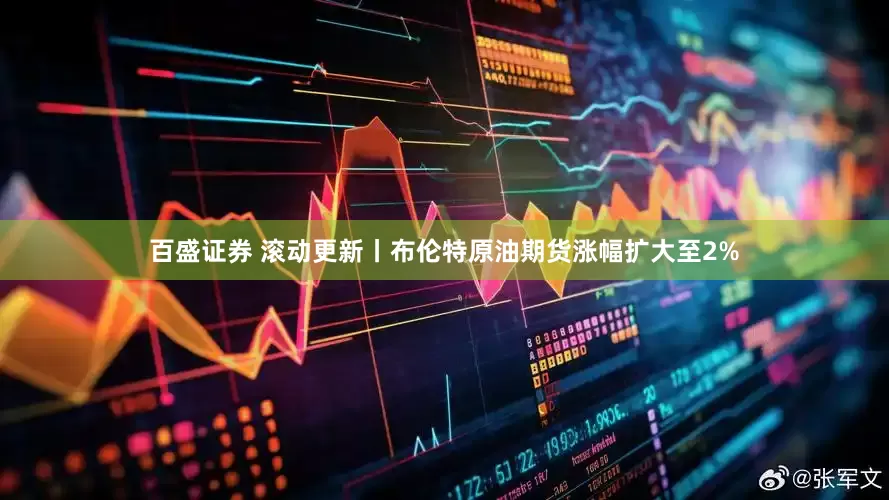 百盛证券 滚动更新丨布伦特原油期货涨幅扩大至2%