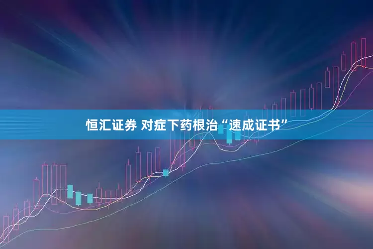 恒汇证券 对症下药根治“速成证书”