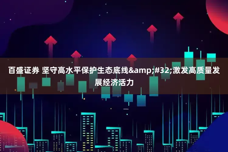 百盛证券 坚守高水平保护生态底线&#32;激发高质量发展经济活力