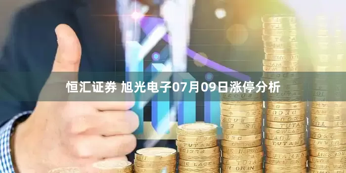 恒汇证券 旭光电子07月09日涨停分析