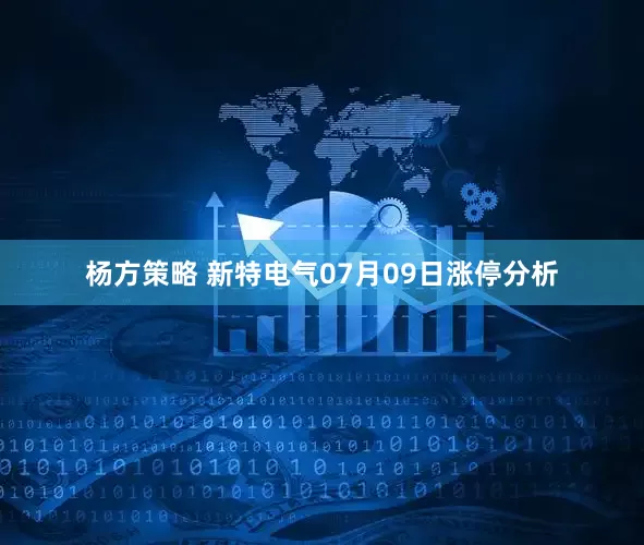 杨方策略 新特电气07月09日涨停分析
