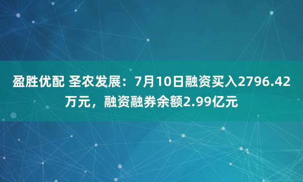 盈胜优配 圣农发展：7月10日融资买入2796.42万元，融资融券余额2.99亿元