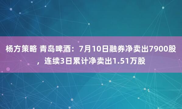 杨方策略 青岛啤酒：7月10日融券净卖出7900股，连续3日累计净卖出1.51万股