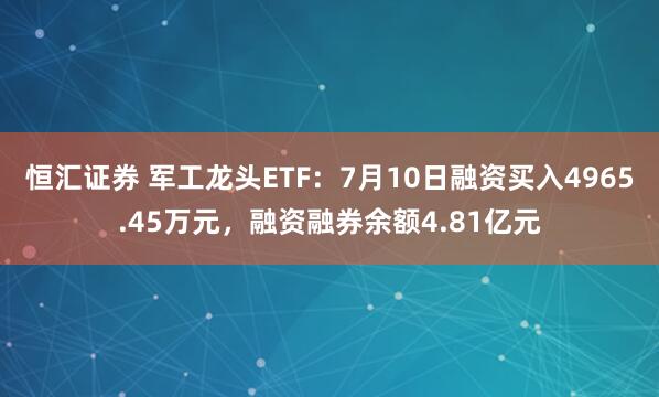 恒汇证券 军工龙头ETF：7月10日融资买入4965.45万元，融资融券余额4.81亿元