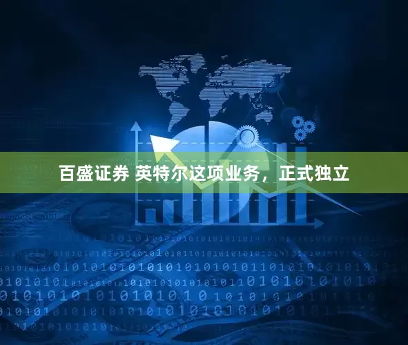 百盛证券 英特尔这项业务，正式独立