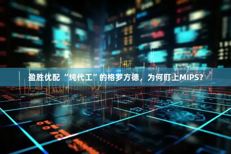 盈胜优配 “纯代工”的格罗方德，为何盯上MIPS？