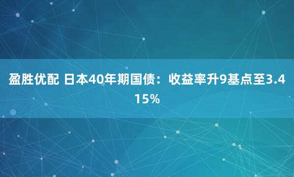 盈胜优配 日本40年期国债：收益率升9基点至3.415%
