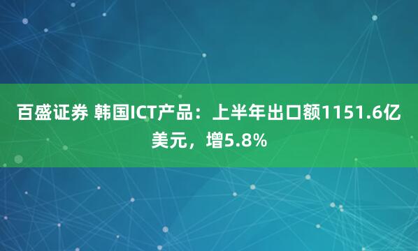 百盛证券 韩国ICT产品：上半年出口额1151.6亿美元，增5.8%