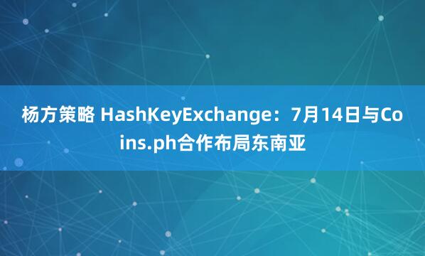 杨方策略 HashKeyExchange：7月14日与Coins.ph合作布局东南亚