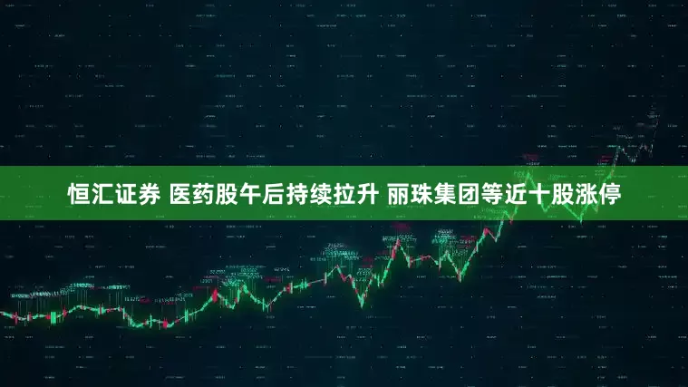 恒汇证券 医药股午后持续拉升 丽珠集团等近十股涨停