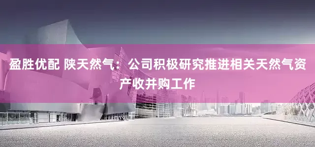 盈胜优配 陕天然气：公司积极研究推进相关天然气资产收并购工作