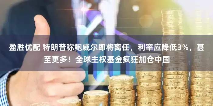 盈胜优配 特朗普称鲍威尔即将离任，利率应降低3%，甚至更多！全球主权基金疯狂加仓中国