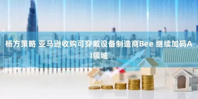 杨方策略 亚马逊收购可穿戴设备制造商Bee 继续加码AI领域