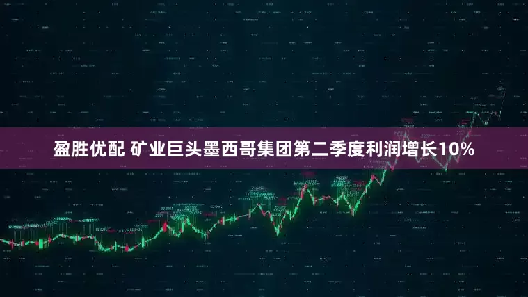 盈胜优配 矿业巨头墨西哥集团第二季度利润增长10%