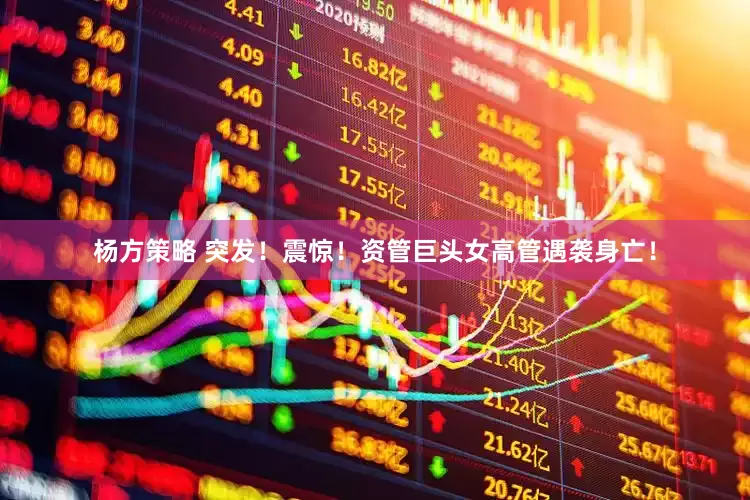杨方策略 突发！震惊！资管巨头女高管遇袭身亡！