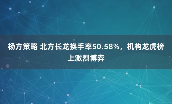 杨方策略 北方长龙换手率50.58%，机构龙虎榜上激烈博弈