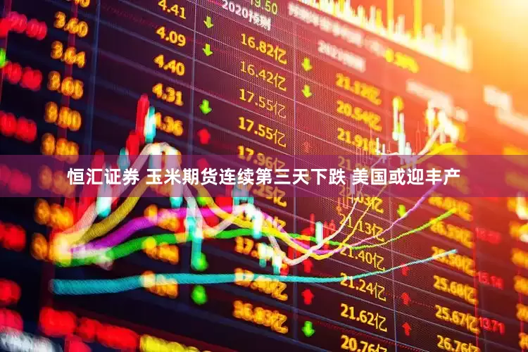 恒汇证券 玉米期货连续第三天下跌 美国或迎丰产