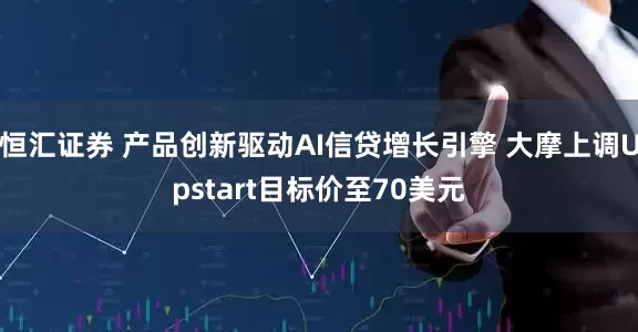 恒汇证券 产品创新驱动AI信贷增长引擎 大摩上调Upstart目标价至70美元