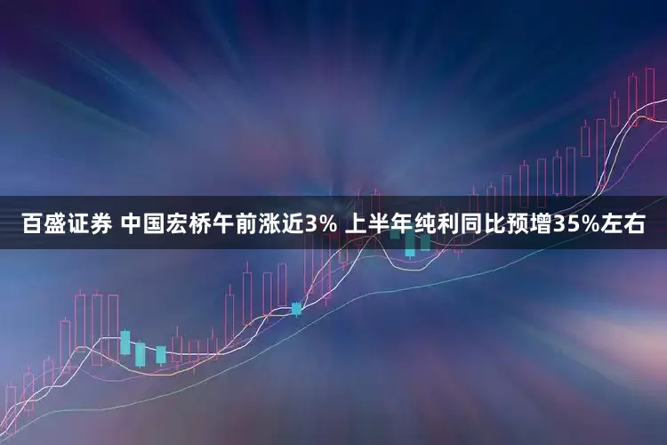 百盛证券 中国宏桥午前涨近3% 上半年纯利同比预增35%左右