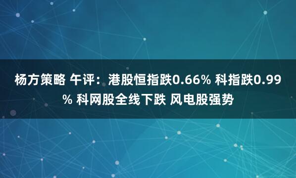 杨方策略 午评：港股恒指跌0.66% 科指跌0.99% 科网股全线下跌 风电股强势