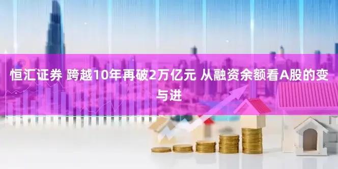 恒汇证券 跨越10年再破2万亿元 从融资余额看A股的变与进