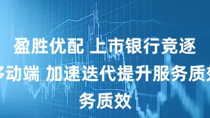 盈胜优配 上市银行竞逐移动端 加速迭代提升服务质效