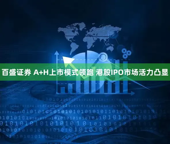 百盛证券 A+H上市模式领跑 港股IPO市场活力凸显