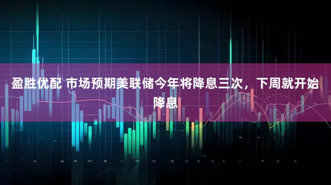 盈胜优配 市场预期美联储今年将降息三次，下周就开始降息