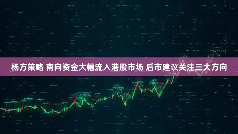 杨方策略 南向资金大幅流入港股市场 后市建议关注三大方向