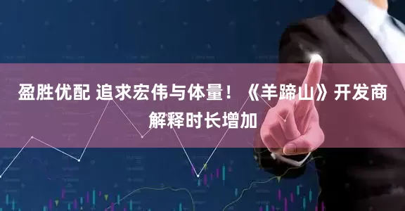 盈胜优配 追求宏伟与体量！《羊蹄山》开发商解释时长增加