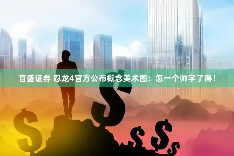 百盛证券 忍龙4官方公布概念美术图：怎一个帅字了得！