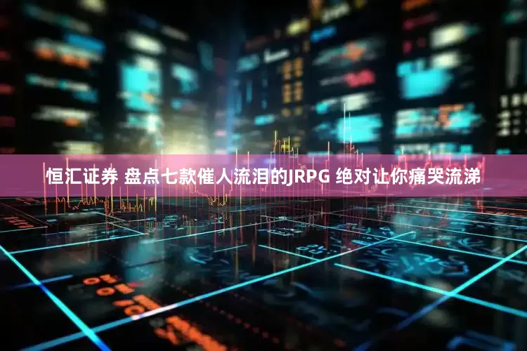 恒汇证券 盘点七款催人流泪的JRPG 绝对让你痛哭流涕