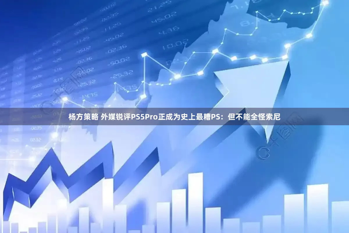 杨方策略 外媒锐评PS5Pro正成为史上最糟PS：但不能全怪索尼